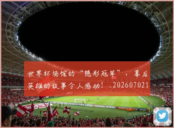 世界杯场馆的“隐形冠军”，幕后英雄的故事令人感动！_20260702173801
