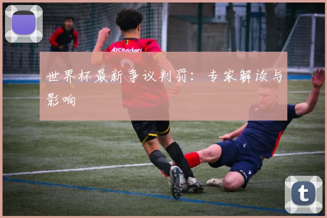 世界杯最新争议判罚：专家解读与影响