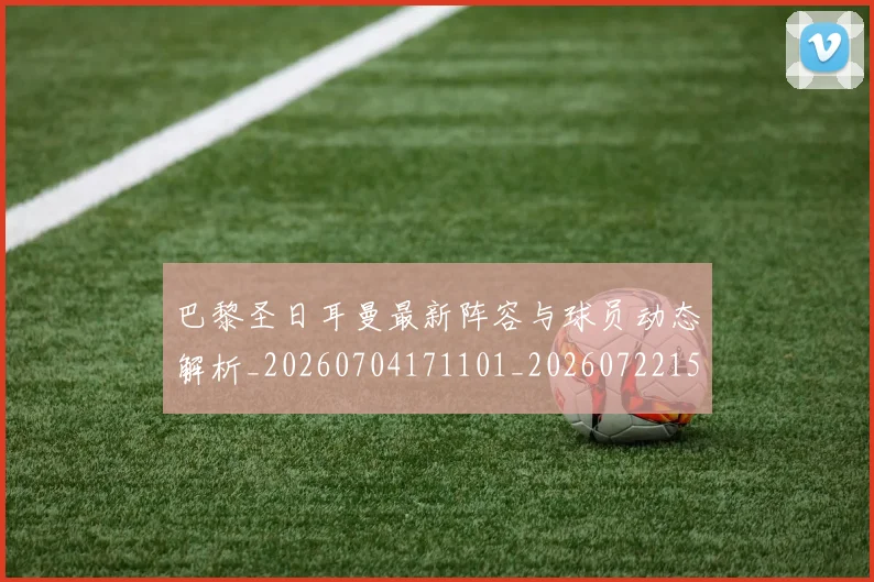 巴黎圣日耳曼最新阵容与球员动态解析_20260704171101_20260722154253