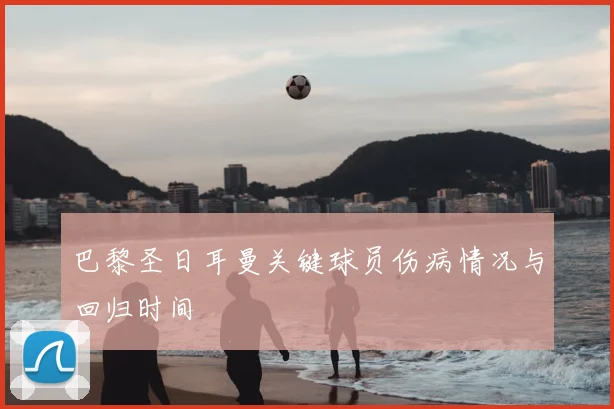 巴黎圣日耳曼关键球员伤病情况与回归时间