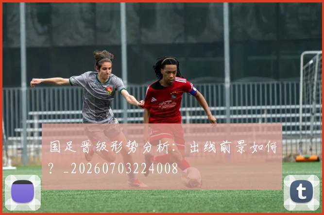 国足晋级形势分析:出线前景如何?_20260703224008