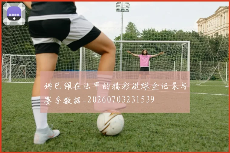姆巴佩在法甲的精彩进球全记录与赛季数据_20260703231539