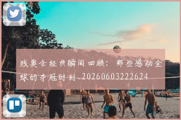残奥会经典瞬间回顾:那些感动全球的夺冠时刻_20260603222624