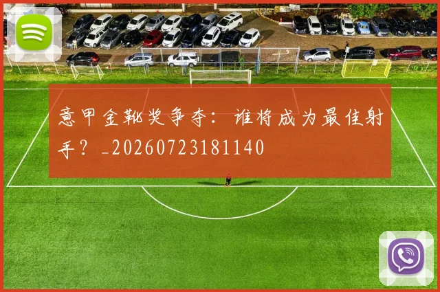 意甲金靴奖争夺：谁将成为最佳射手？_20260723181140