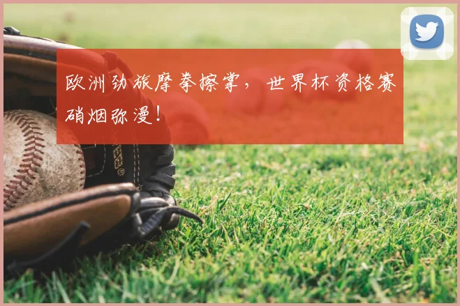 欧洲劲旅摩拳擦掌，世界杯资格赛硝烟弥漫！