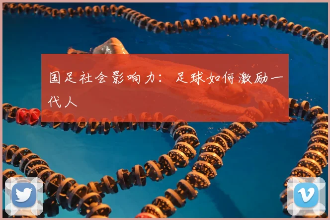 国足社会影响力：足球如何激励一代人