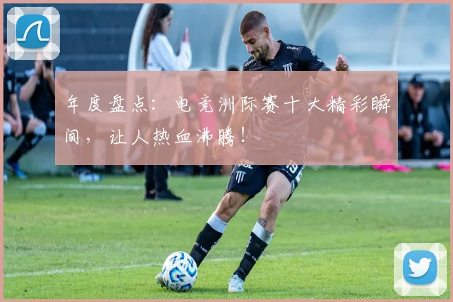 年度盘点：电竞洲际赛十大精彩瞬间，让人热血沸腾！