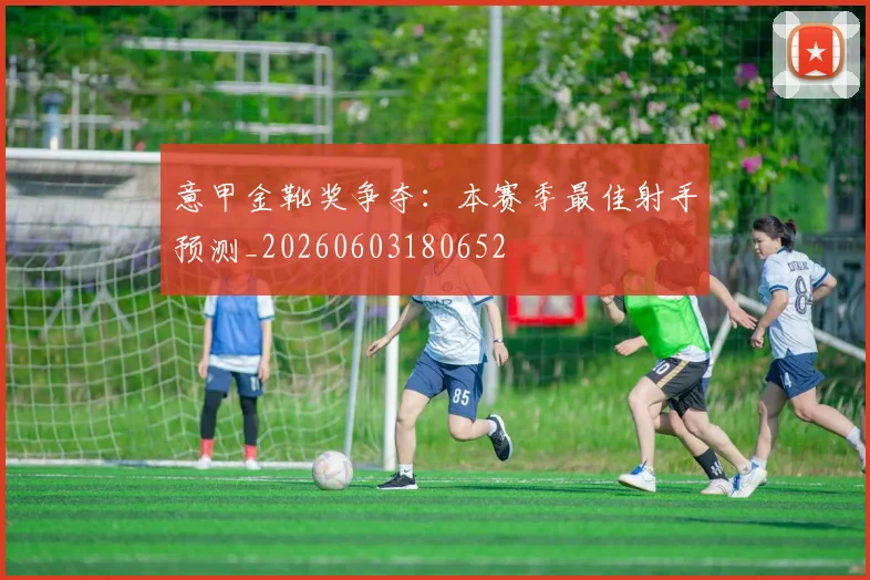 意甲金靴奖争夺:本赛季最佳射手预测_20260603180652