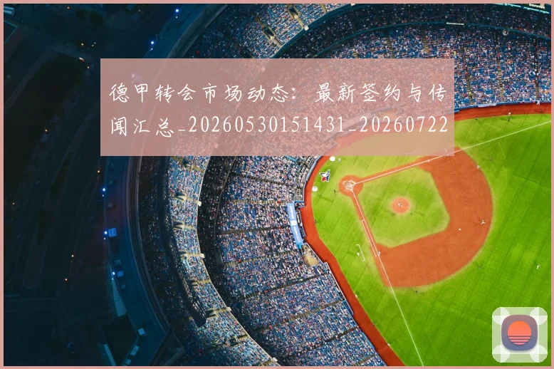 德甲转会市场动态：最新签约与传闻汇总_20260530151431_20260722162703
