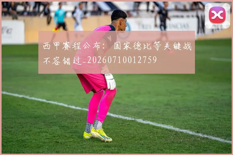 西甲赛程公布:国家德比等关键战不容错过_20260710012759