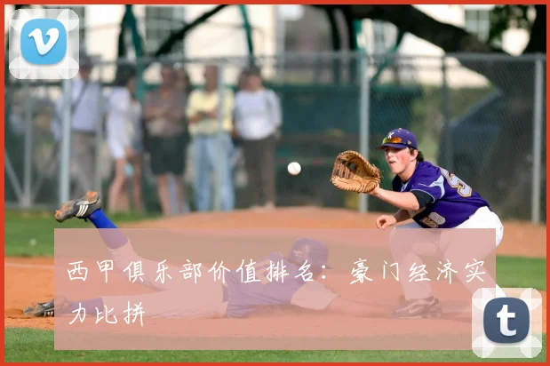 西甲俱乐部价值排名：豪门经济实力比拼