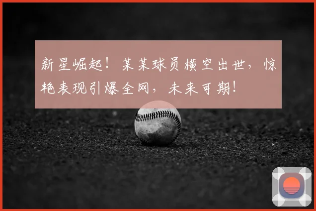 新星崛起！某某球员横空出世，惊艳表现引爆全网，未来可期！