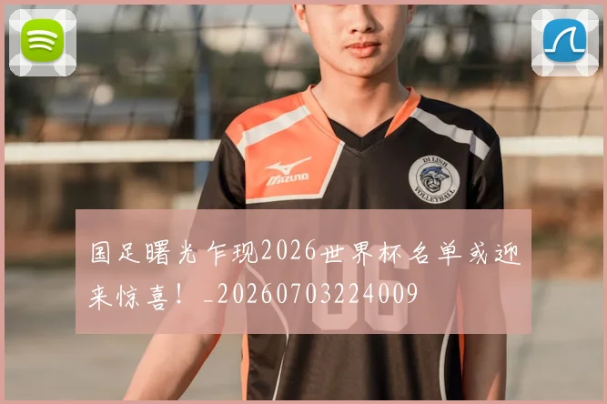 国足曙光乍现2026世界杯名单或迎来惊喜！_20260703224009