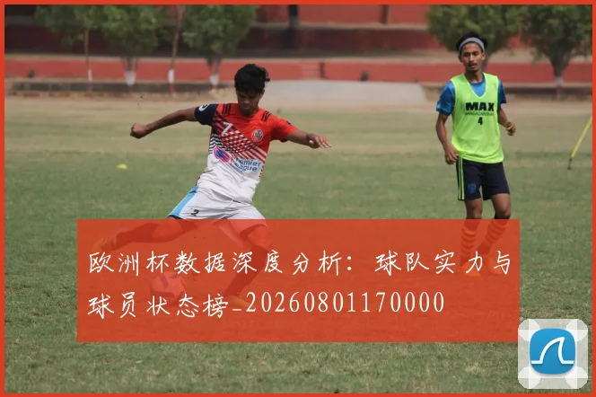 欧洲杯数据深度分析：球队实力与球员状态榜_20260801170000