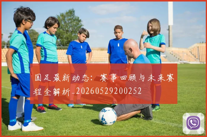 国足最新动态:赛事回顾与未来赛程全解析_20260529200252