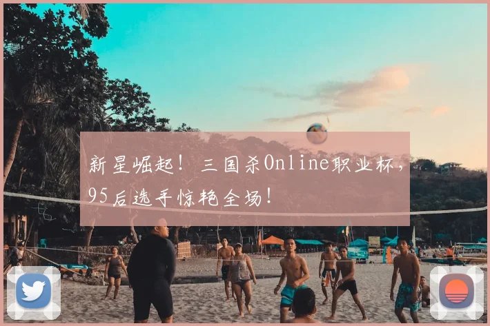 新星崛起!三国杀Online职业杯,95后选手惊艳全场!