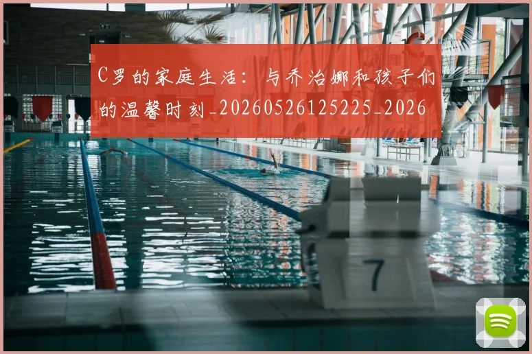 C罗的家庭生活:与乔治娜和孩子们的温馨时刻_20260526125225_20260712052112