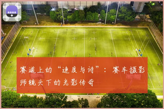 赛道上的“速度与诗”：赛车摄影师镜头下的光影传奇