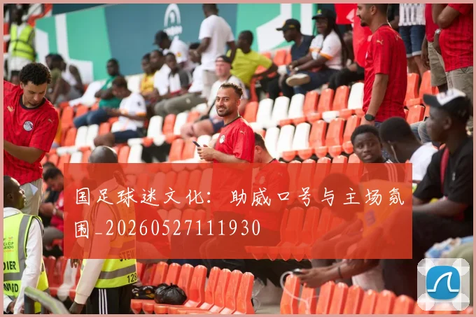 国足球迷文化：助威口号与主场氛围_20260527111930