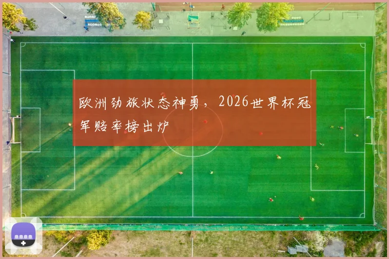 欧洲劲旅状态神勇，2026世界杯冠军赔率榜出炉