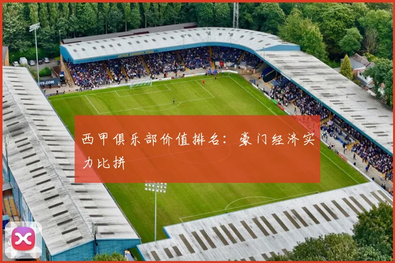 西甲俱乐部价值排名：豪门经济实力比拼
