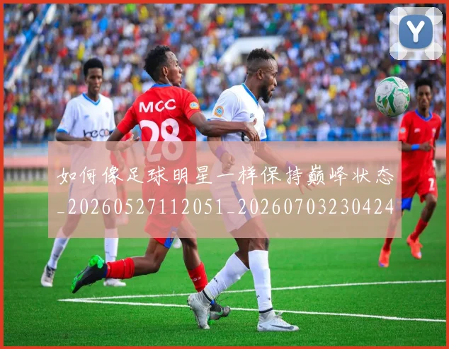 如何像足球明星一样保持巅峰状态_20260527112051_20260703230424_20260720181915