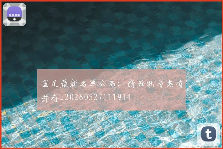 国足最新名单公布:新面孔与老将并存_20260527111914