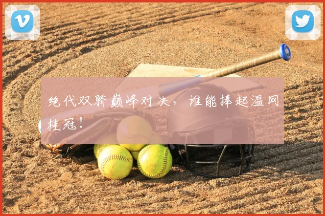 绝代双骄巅峰对决，谁能捧起温网桂冠！