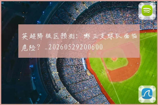 英超降级区预测：哪三支球队面临危险？_20260529200600
