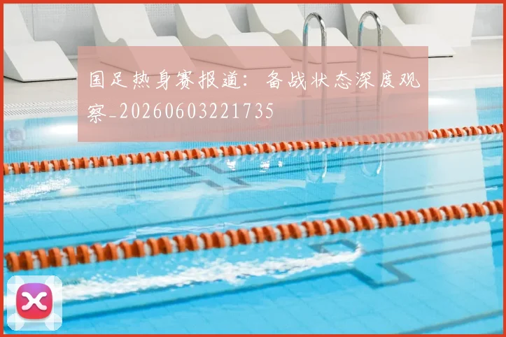 国足热身赛报道：备战状态深度观察_20260603221735