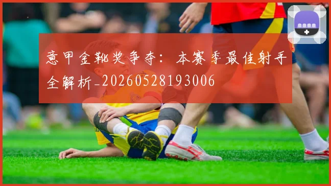 意甲金靴奖争夺：本赛季最佳射手全解析_20260528193006