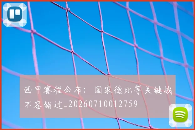 西甲赛程公布：国家德比等关键战不容错过_20260710012759