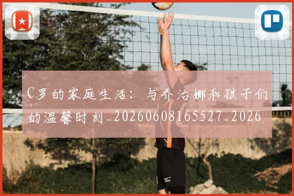 C罗的家庭生活:与乔治娜和孩子们的温馨时刻_20260608165527_20260701213358